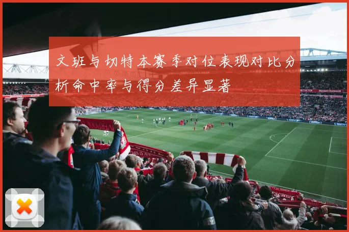 文班与切特本赛季对位表现对比分析命中率与得分差异显著