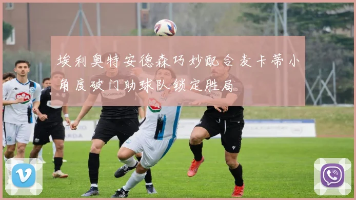 埃利奥特安德森巧妙配合麦卡蒂小角度破门助球队锁定胜局
