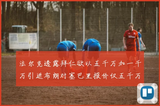 法尔克透露拜仁欲以五千万加一千万引进布朗对塞巴里报价仅五千万