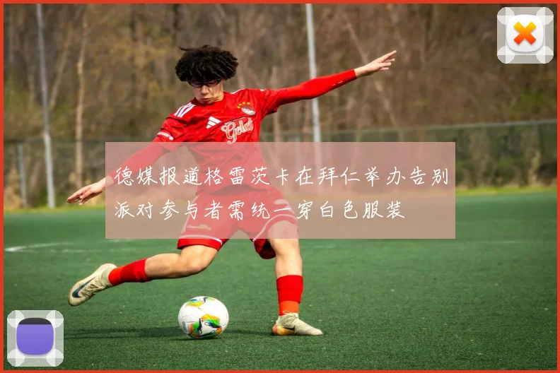 德媒报道格雷茨卡在拜仁举办告别派对参与者需统一穿白色服装