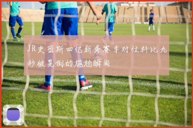 JR史密斯回忆新秀赛季对位科比九秒被晃倒的尴尬瞬间