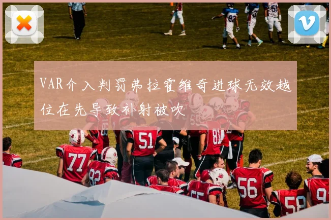 VAR介入判罚弗拉霍维奇进球无效越位在先导致补射被吹