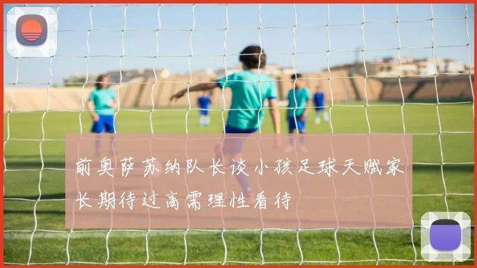 前奥萨苏纳队长谈小孩足球天赋家长期待过高需理性看待