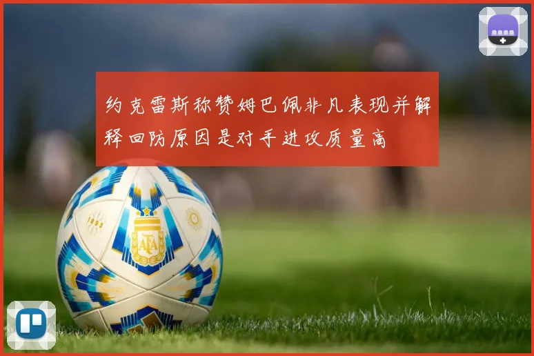 约克雷斯称赞姆巴佩非凡表现并解释回防原因是对手进攻质量高