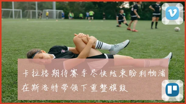 卡拉格期待赛季尽快结束盼利物浦在斯洛特带领下重整旗鼓