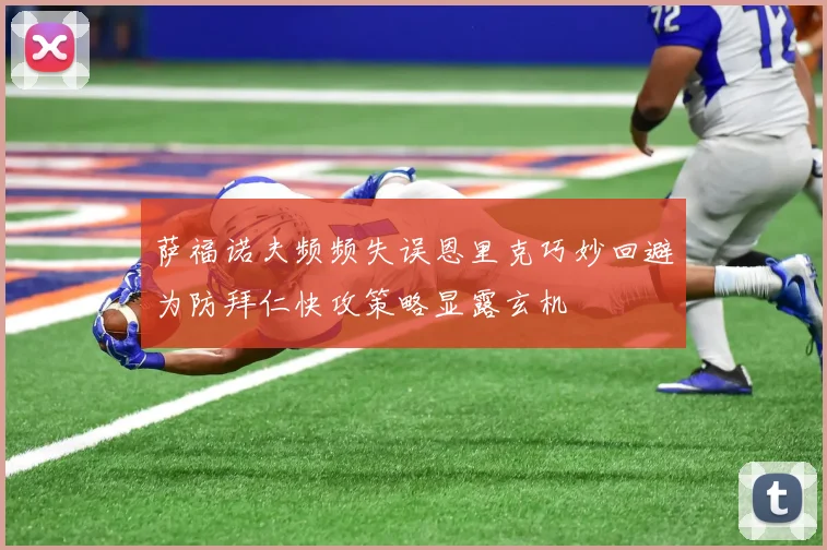 萨福诺夫频频失误恩里克巧妙回避为防拜仁快攻策略显露玄机