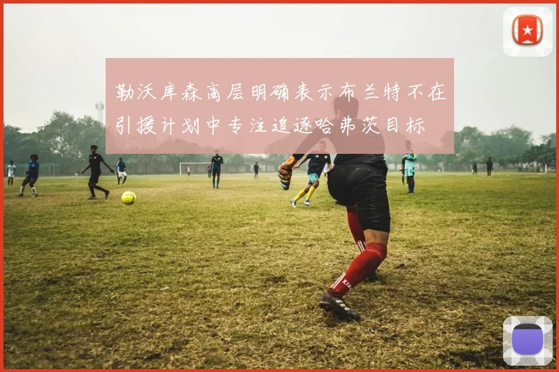 勒沃库森高层明确表示布兰特不在引援计划中专注追逐哈弗茨目标