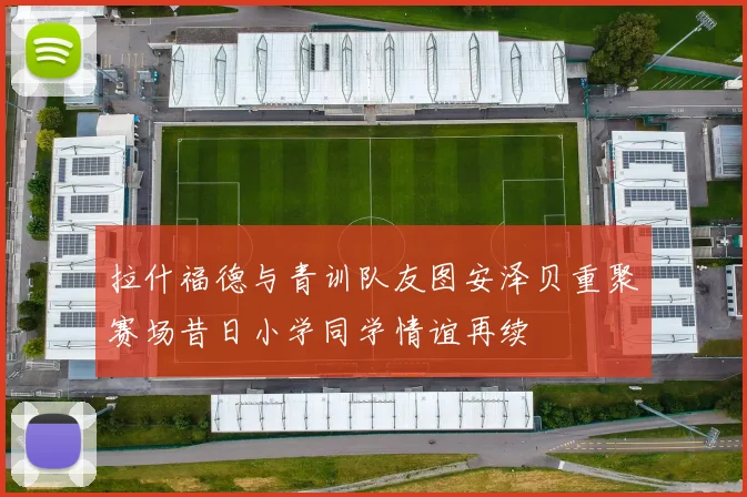 拉什福德与青训队友图安泽贝重聚赛场昔日小学同学情谊再续