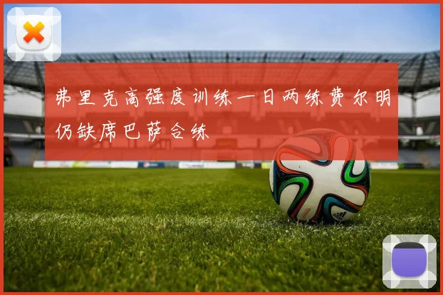弗里克高强度训练一日两练费尔明仍缺席巴萨合练